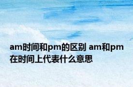 am时间和pm的区别 am和pm在时间上代表什么意思