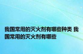 我国常用的灭火剂有哪些种类 我国常用的灭火剂有哪些