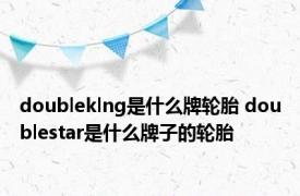 doubleklng是什么牌轮胎 doublestar是什么牌子的轮胎