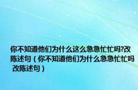 你不知道他们为什么这么急急忙忙吗?改陈述句（你不知道他们为什么急急忙忙吗 改陈述句）