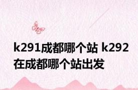 k291成都哪个站 k292在成都哪个站出发