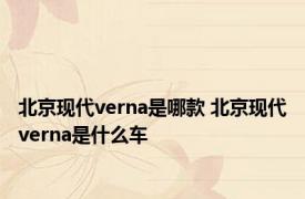 北京现代verna是哪款 北京现代verna是什么车