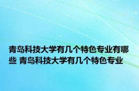 青岛科技大学有几个特色专业有哪些 青岛科技大学有几个特色专业