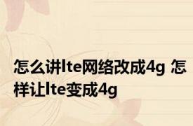 怎么讲lte网络改成4g 怎样让lte变成4g