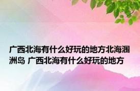 广西北海有什么好玩的地方北海涠洲岛 广西北海有什么好玩的地方