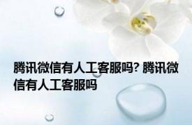 腾讯微信有人工客服吗? 腾讯微信有人工客服吗