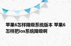 苹果6怎样降级系统版本 苹果6怎样把ios系统降级啊