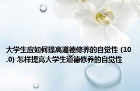 大学生应如何提高道德修养的自觉性 (10.0) 怎样提高大学生道德修养的自觉性