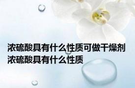 浓硫酸具有什么性质可做干燥剂 浓硫酸具有什么性质