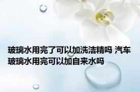 玻璃水用完了可以加洗洁精吗 汽车玻璃水用完可以加自来水吗