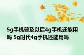 5g手机普及以后4g手机还能用吗 5g时代4g手机还能用吗