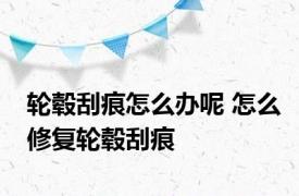 轮毂刮痕怎么办呢 怎么修复轮毂刮痕