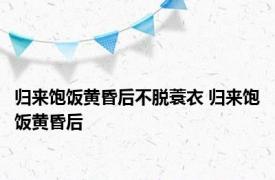 归来饱饭黄昏后不脱蓑衣 归来饱饭黄昏后 