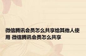 微信腾讯会员怎么共享给其他人使用 微信腾讯会员怎么共享