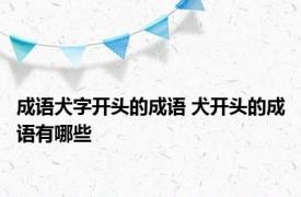 成语犬字开头的成语 犬开头的成语有哪些