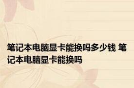 笔记本电脑显卡能换吗多少钱 笔记本电脑显卡能换吗 