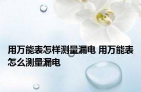 用万能表怎样测量漏电 用万能表怎么测量漏电