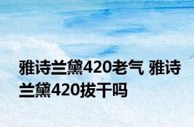 雅诗兰黛420老气 雅诗兰黛420拔干吗