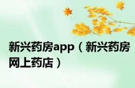 新兴药房app（新兴药房网上药店）