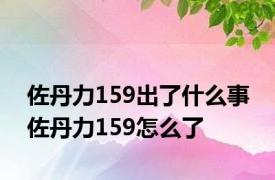 佐丹力159出了什么事 佐丹力159怎么了