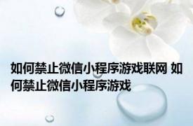 如何禁止微信小程序游戏联网 如何禁止微信小程序游戏