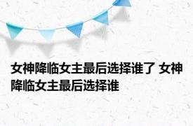 女神降临女主最后选择谁了 女神降临女主最后选择谁