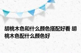 胡桃木色和什么颜色搭配好看 胡桃木色配什么颜色好