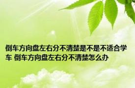 倒车方向盘左右分不清楚是不是不适合学车 倒车方向盘左右分不清楚怎么办