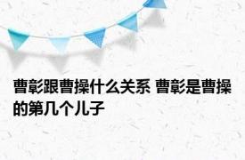 曹彰跟曹操什么关系 曹彰是曹操的第几个儿子