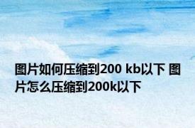 图片如何压缩到200 kb以下 图片怎么压缩到200k以下