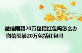 微信限额20万包括红包吗怎么办 微信限额20万包括红包吗