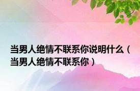 当男人绝情不联系你说明什么（当男人绝情不联系你）