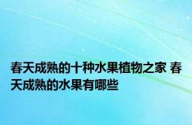 春天成熟的十种水果植物之家 春天成熟的水果有哪些