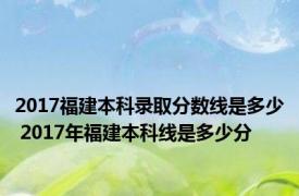 2017福建本科录取分数线是多少 2017年福建本科线是多少分