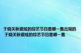 于晓关秋瓷炫的综艺节目是哪一集出现的 于晓关秋瓷炫的综艺节目是哪一集