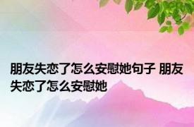 朋友失恋了怎么安慰她句子 朋友失恋了怎么安慰她 