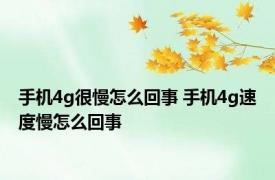 手机4g很慢怎么回事 手机4g速度慢怎么回事