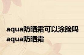 aqua防晒霜可以涂脸吗 aqua防晒霜 