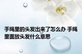 手绳里的头发出来了怎么办 手绳里面放头发什么意思