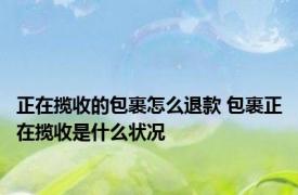 正在揽收的包裹怎么退款 包裹正在揽收是什么状况