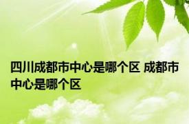 四川成都市中心是哪个区 成都市中心是哪个区