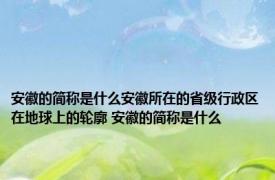 安徽的简称是什么安徽所在的省级行政区在地球上的轮廓 安徽的简称是什么