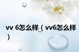 vv 6怎么样（vv6怎么样）