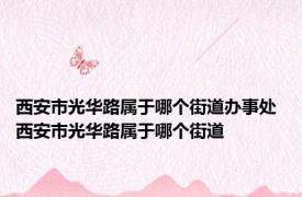 西安市光华路属于哪个街道办事处 西安市光华路属于哪个街道