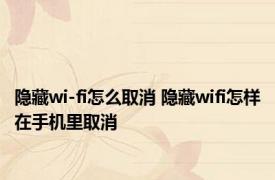 隐藏wi-fi怎么取消 隐藏wifi怎样在手机里取消