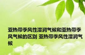 亚热带季风性湿润气候和亚热带季风气候的区别 亚热带季风性湿润气候 