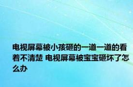 电视屏幕被小孩砸的一道一道的看着不清楚 电视屏幕被宝宝砸坏了怎么办