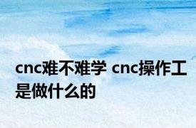 cnc难不难学 cnc操作工是做什么的