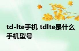 td-lte手机 tdlte是什么手机型号