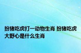 扮猪吃虎打一动物生肖 扮猪吃虎大野心是什么生肖